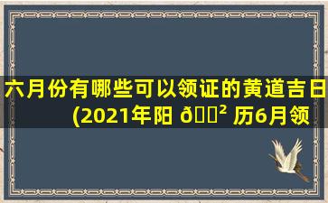 六月份有哪些可以领证的黄道吉日(2021年阳 🌲 历6月领 🌷 证吉日)